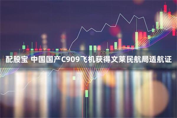 配股宝 中国国产C909飞机获得文莱民航局适航证