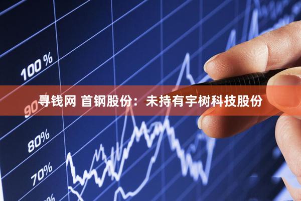 寻钱网 首钢股份：未持有宇树科技股份