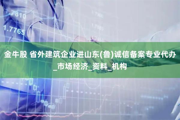 金牛股 省外建筑企业进山东(鲁)诚信备案专业代办_市场经济_资料_机构