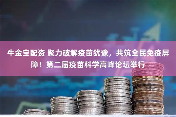 牛金宝配资 聚力破解疫苗犹豫，共筑全民免疫屏障！第二届疫苗科学高峰论坛举行