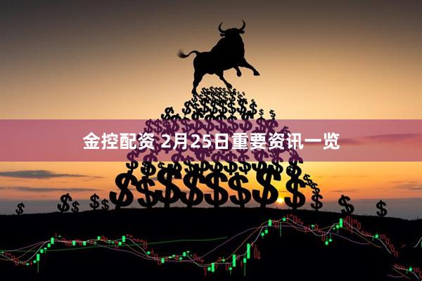金控配资 2月25日重要资讯一览