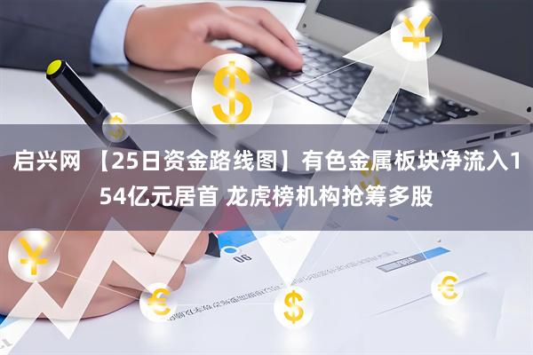 启兴网 【25日资金路线图】有色金属板块净流入154亿元居首 龙虎榜机构抢筹多股