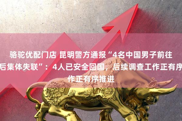 骆驼优配门店 昆明警方通报“4名中国男子前往泰国后集体失联”：4人已安全回国，后续调查工作正有序推进