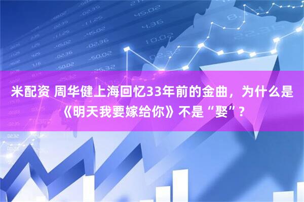 米配资 周华健上海回忆33年前的金曲,为什么是《明天我要嫁给你》不是“娶”?