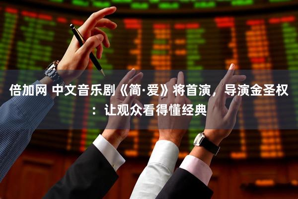 倍加网 中文音乐剧《简·爱》将首演，导演金圣权：让观众看得懂经典