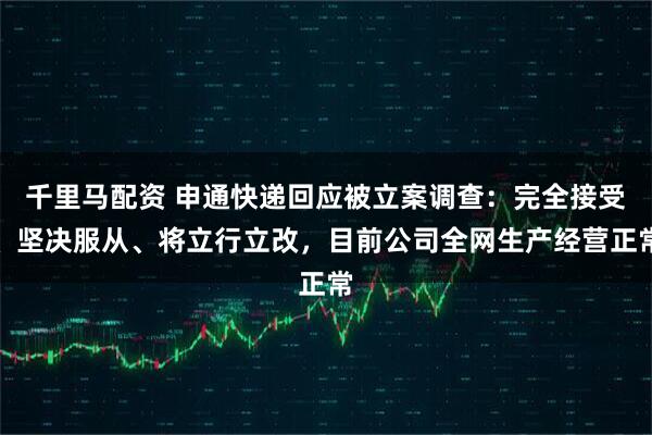千里马配资 申通快递回应被立案调查：完全接受、坚决服从、将立行立改，目前公司全网生产经营正常